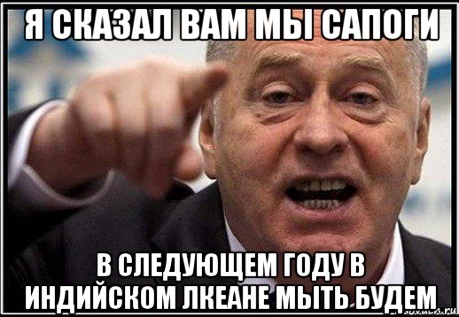 я сказал вам мы сапоги в следующем году в индийском лкеане мыть будем, Мем жириновский ты