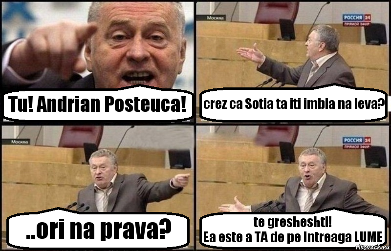 Tu! Andrian Posteuca! crez ca Sotia ta iti imbla na leva? ..ori na prava? te gresheshti!
Ea este a TA de pe Intreaga LUME, Комикс Жириновский