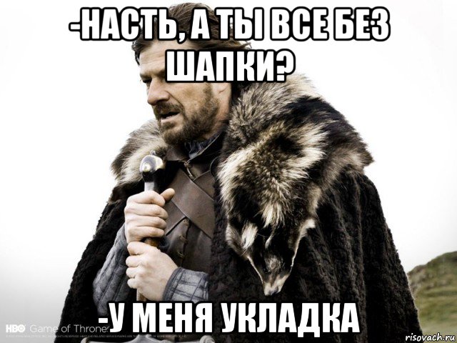 -насть, а ты все без шапки? -у меня укладка, Мем Зима близко крепитесь (Нед Старк)