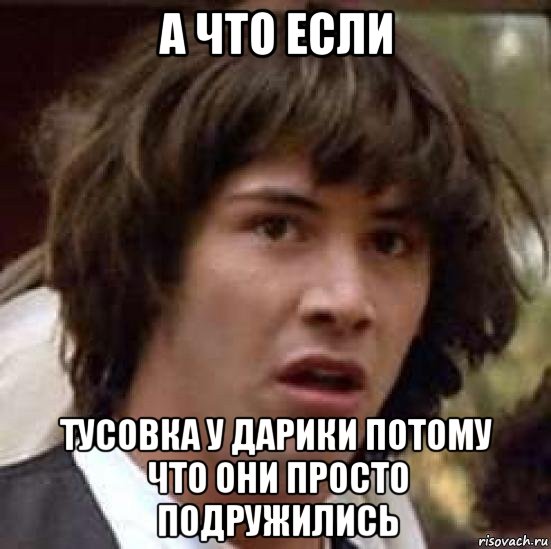 а что если тусовка у дарики потому что они просто подружились, Мем А что если (Киану Ривз)