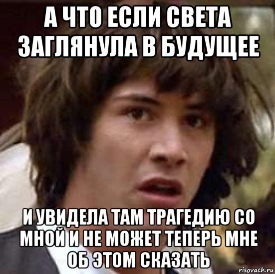 а что если света заглянула в будущее и увидела там трагедию со мной и не может теперь мне об этом сказать, Мем А что если (Киану Ривз)