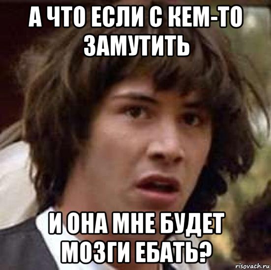 а что если с кем-то замутить и она мне будет мозги ебать?, Мем А что если (Киану Ривз)