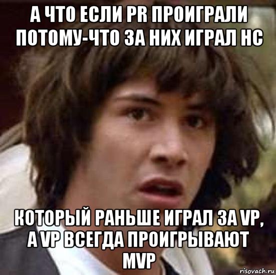 а что если pr проиграли потому-что за них играл нс который раньше играл за vp, а vp всегда проигрывают mvp, Мем А что если (Киану Ривз)