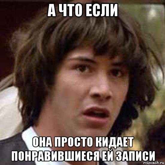 а что если она просто кидает понравившиеся ей записи, Мем А что если (Киану Ривз)