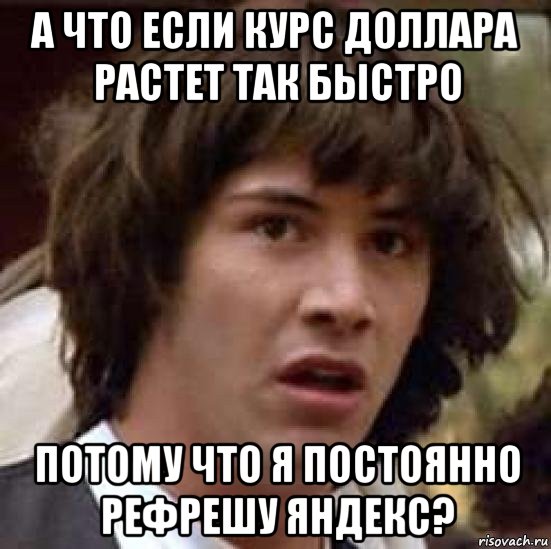 а что если курс доллара растет так быстро потому что я постоянно рефрешу яндекс?, Мем А что если (Киану Ривз)