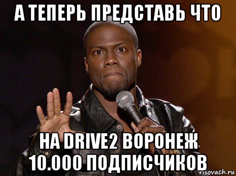 а теперь представь что на drive2 воронеж 10.000 подписчиков, Мем  А теперь представь