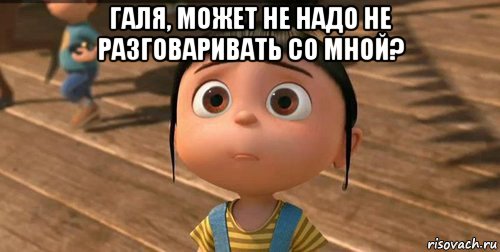 галя, может не надо не разговаривать со мной? , Мем    Агнес Грю