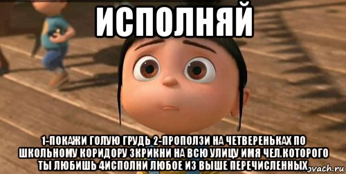 исполняй 1-покажи голую грудь 2-проползи на четвереньках по школьному коридору 3крикни на всю улицу имя чел.которого ты любишь 4исполни любое из выше перечисленных, Мем    Агнес Грю