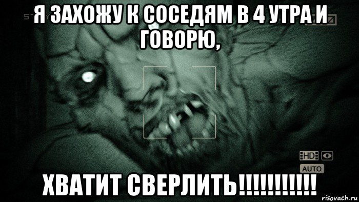 я захожу к соседям в 4 утра и говорю, хватит сверлить!!!!!!!!!!!, Мем Аутласт