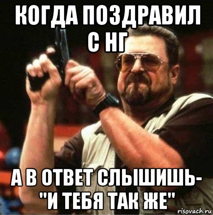 когда поздравил с нг а в ответ слышишь- "и тебя так же"