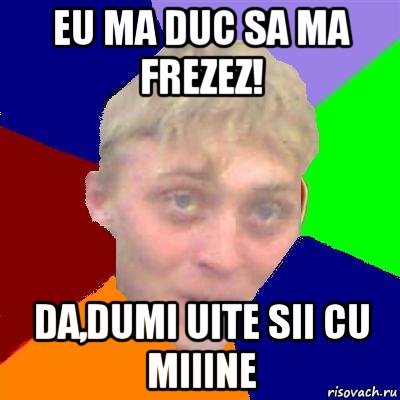 eu ma duc sa ma frezez! da,dumi uite sii cu miiine, Мем Булыга