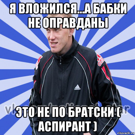 я вложился...а бабки не оправданы это не по братски ( аспирант ), Мем БЫДЛО РУССКИЙ