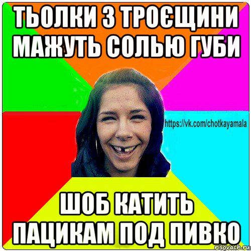 тьолки з троєщини мажуть солью губи шоб катить пацикам под пивко, Мем Чотка мала