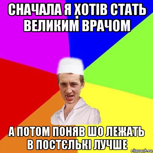 сначала я хотів стать великим врачом а потом поняв шо лежать в постєлькі лучше