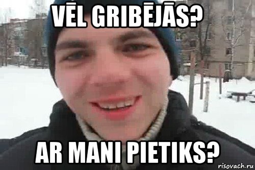 vēl gribējās? ar mani pietiks?