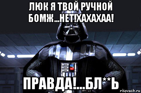 люк я твой ручной бомж...нет!хахахаа! правда!...бл**ь