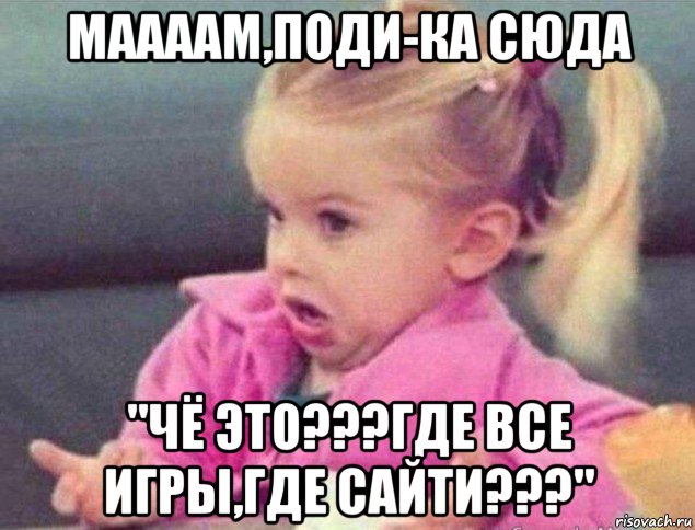 маааам,поди-ка сюда "чё это???где все игры,где сайти???", Мем   Девочка возмущается