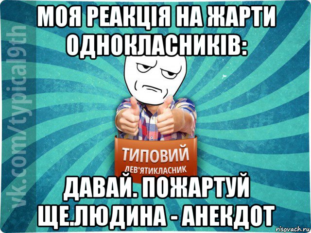 моя реакція на жарти однокласників: давай. пожартуй ще.людина - анекдот