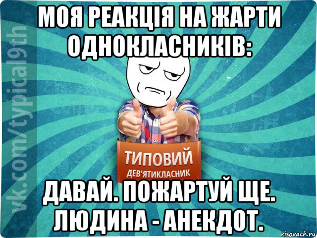 моя реакція на жарти однокласників: давай. пожартуй ще. людина - анекдот.