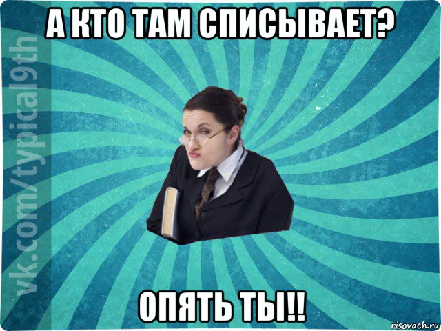 а кто там списывает? опять ты!!