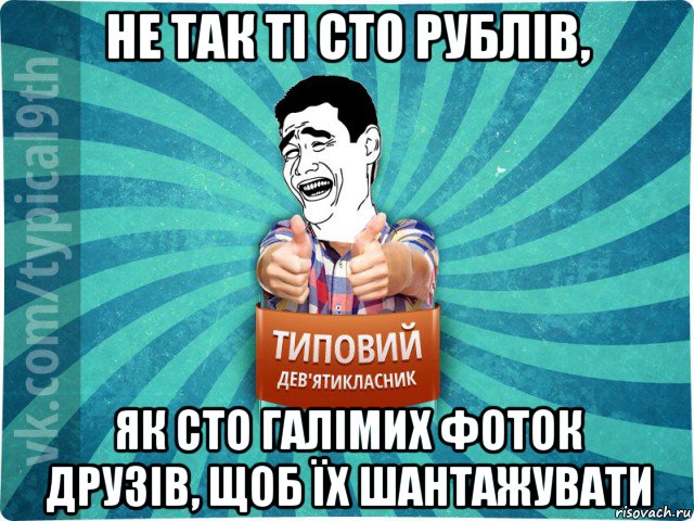 не так ті сто рублів, як сто галімих фоток друзів, щоб їх шантажувати, Мем девятиклассник1