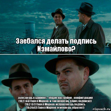 Заебался делать подпись Измайлово? залезаешь в админку - общие настройки - конфигурация
[18:27:44] Павел Марков: и там меняешь длину подписи))
[18:27:57] Павел Марков: исправляешь подпись
[18:28:02] Павел Марков: и меняешь обратно)), Комикс Ди Каприо (Остров проклятых)