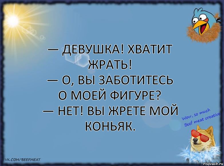 — Девушка! Хватит жрать!
— О, вы заботитесь о моей фигуре?
— Нет! Вы жрете мой коньяк., Комикс ФОН