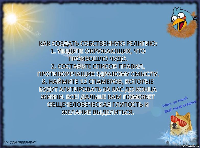 Как создать собственную религию:
1. Убедите окружающих, что произошло чудо.
2. Составьте список правил, противоречащих здравому смыслу.
3. Наймите 12 спамеров, которые будут агитировать за вас до конца жизни. Все! Дальше вам поможет общечеловеческая глупость и желание выделиться., Комикс ФОН