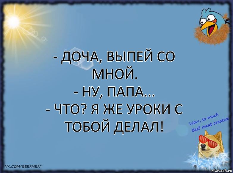 - Доча, выпей со мной.
- Ну, папа...
- Что? Я же уроки с тобой делал!, Комикс ФОН