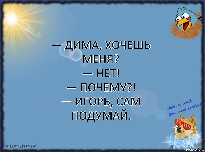 — Дима, хочешь меня?
— Нет!
— Почему?!
— Игорь, сам подумай., Комикс ФОН