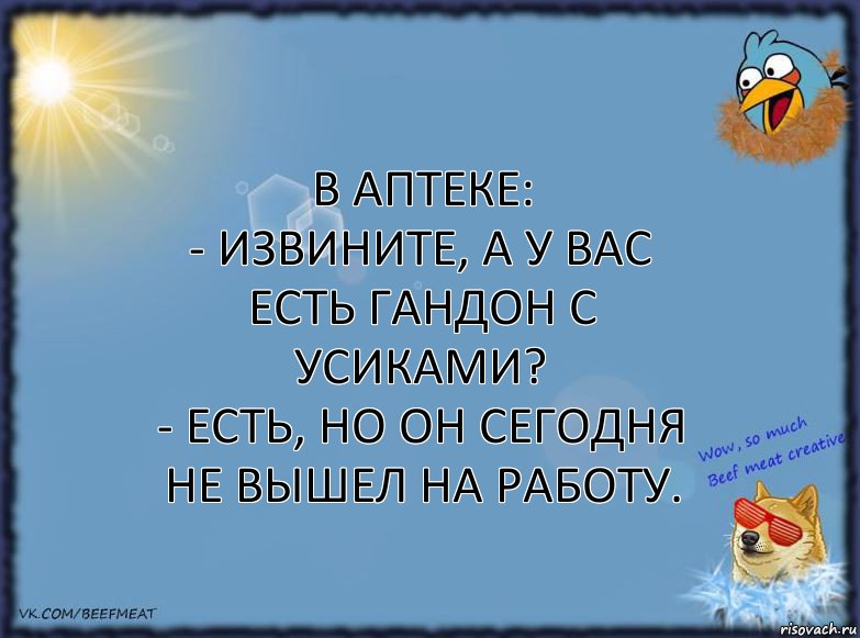 В аптеке:
- Извините, а у вас есть гандон с усиками?
- Есть, но он сегодня не вышел на работу., Комикс ФОН