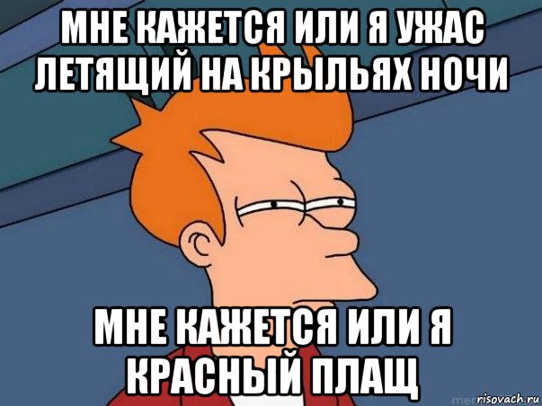 мне кажется или я ужас летящий на крыльях ночи мне кажется или я красный плащ, Мем  Фрай (мне кажется или)