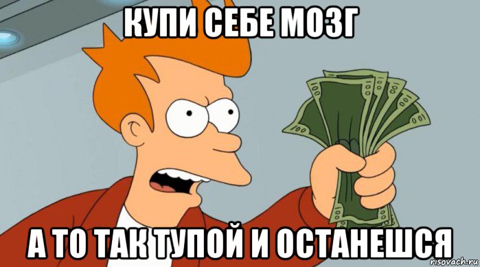 купи себе мозг а то так тупой и останешся, Мем Заткнись и возьми мои деньги