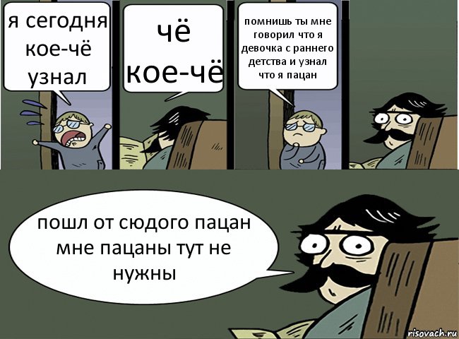 я сегодня кое-чё узнал чё кое-чё помнишь ты мне говорил что я девочка с раннего детства и узнал что я пацан пошл от сюдого пацан мне пацаны тут не нужны, Комикс Пучеглазый