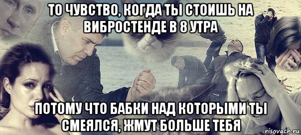 то чувство, когда ты стоишь на вибростенде в 8 утра потому что бабки над которыми ты смеялся, жмут больше тебя, Мем Грусть вселенская