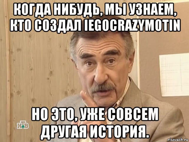 когда нибудь, мы узнаем, кто создал iegocrazymotin но это, уже совсем другая история., Мем Каневский (Но это уже совсем другая история)