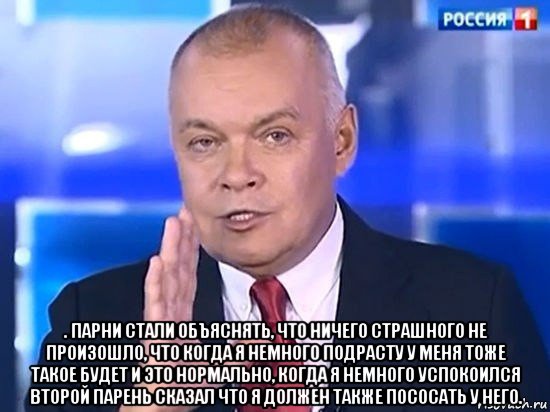  . парни стали объяснять, что ничего страшного не произошло, что когда я немного подрасту у меня тоже такое будет и это нормально, когда я немного успокоился второй парень сказал что я должен также пососать у него., Мем Киселёв 2014