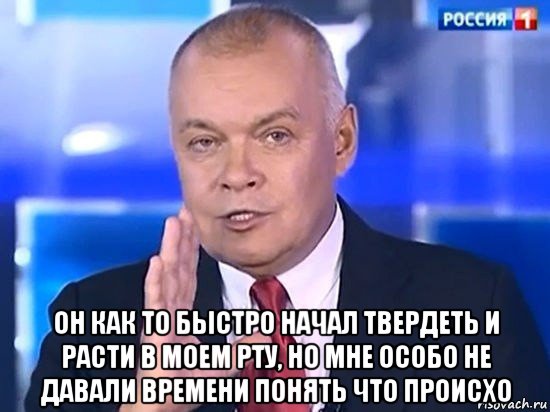  он как то быстро начал твердеть и расти в моем рту, но мне особо не давали времени понять что происхо, Мем Киселёв 2014