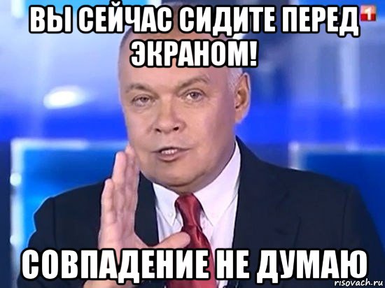 вы сейчас сидите перед экраном! совпадение не думаю, Мем Киселёв 2014