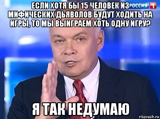 если хотя бы 15 человек из мифических дьяволов будут ходить на игры, то мы выиграем хоть одну игру? я так недумаю, Мем Киселёв 2014