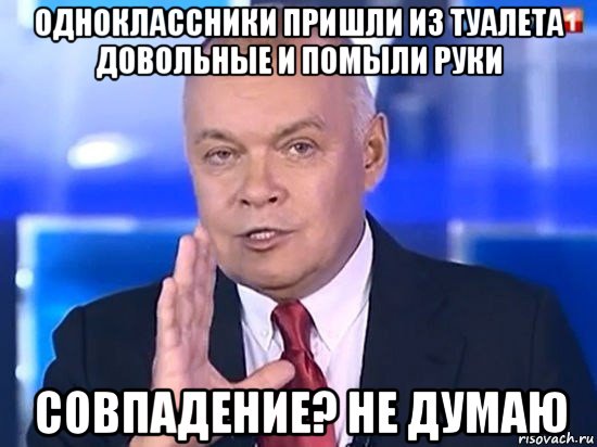 одноклассники пришли из туалета довольные и помыли руки совпадение? не думаю, Мем Киселёв 2014