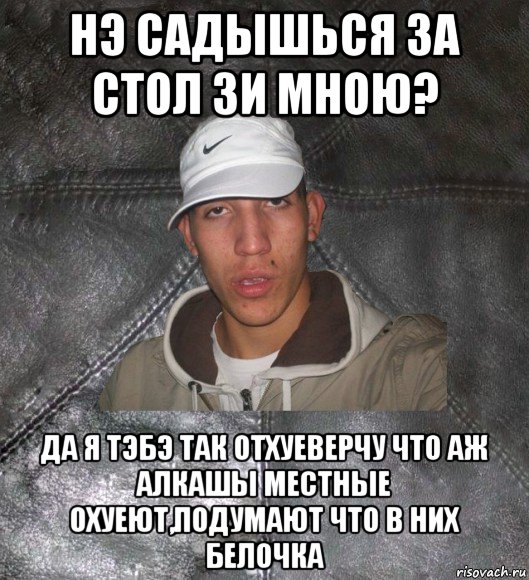 нэ садышься за стол зи мною? да я тэбэ так отхуеверчу что аж алкашы местные охуеют,подумают что в них белочка, Мем Клапан