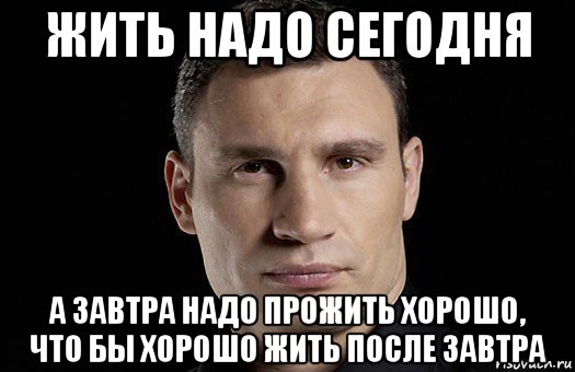 Сегодня завтра будет вчера. Жить надо сегодня. Сегодня завтра. Надо жить. Надо жить сегодняшним днем.