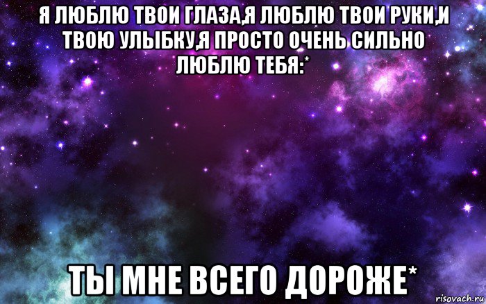 я люблю твои глаза,я люблю твои руки,и твою улыбку,я просто очень сильно люблю тебя:* ты мне всего дороже*