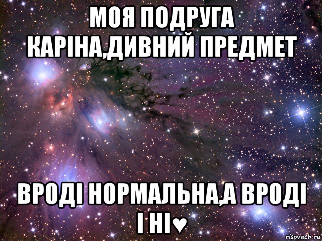 моя подруга каріна,дивний предмет вроді нормальна,а вроді і ні♥, Мем Космос