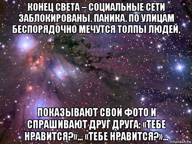 конец света – социальные сети заблокированы. паника. по улицам беспорядочно мечутся толпы людей, показывают свои фото и спрашивают друг друга: «тебе нравится?»... «тебе нравится?»..., Мем Космос