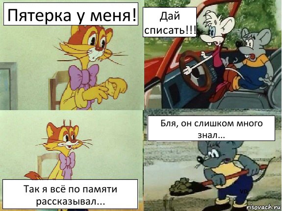 Пятерка у меня! Дай списать!!! Так я всё по памяти рассказывал... Бля, он слишком много знал...