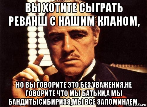 вы хотите сыграть реванш с нашим кланом, но вы говорите это без уважения,не говорите что мы батьки,а мы бандитысибири38,мы все запоминаем., Мем крестный отец