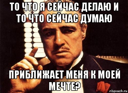 то что я сейчас делаю и то что сейчас думаю приближает меня к моей мечте?, Мем крестный отец