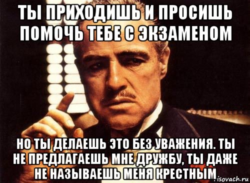 ты приходишь и просишь помочь тебе с экзаменом но ты делаешь это без уважения. ты не предлагаешь мне дружбу, ты даже не называешь меня крестным, Мем крестный отец